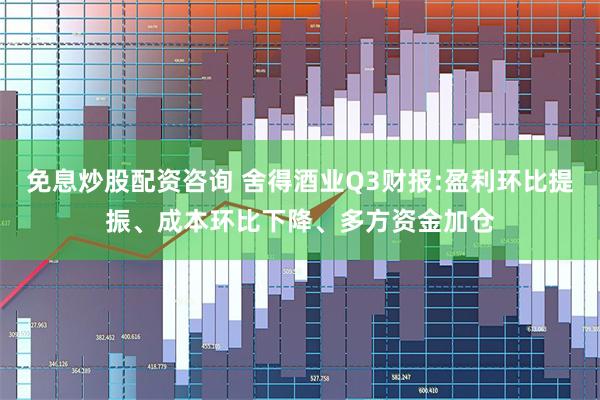 免息炒股配资咨询 舍得酒业Q3财报:盈利环比提振、成本环比下降、多方资金加仓