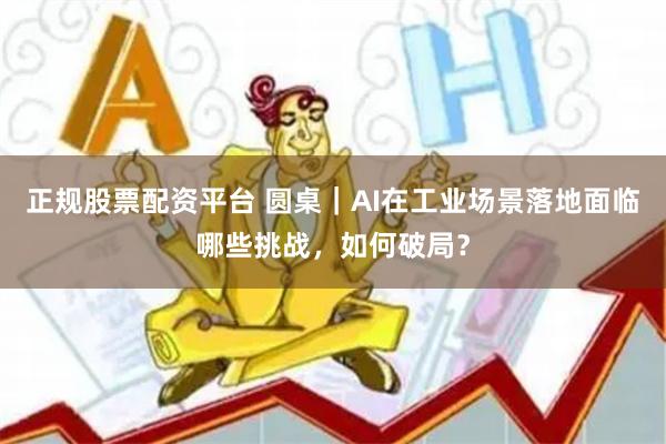 正规股票配资平台 圆桌｜AI在工业场景落地面临哪些挑战，如何破局？