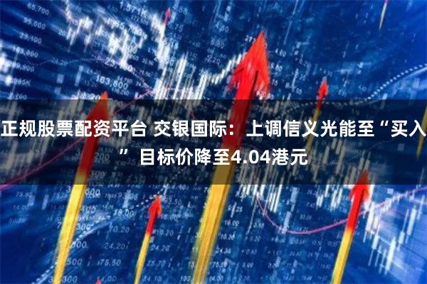 正规股票配资平台 交银国际：上调信义光能至“买入” 目标价降至4.04港元