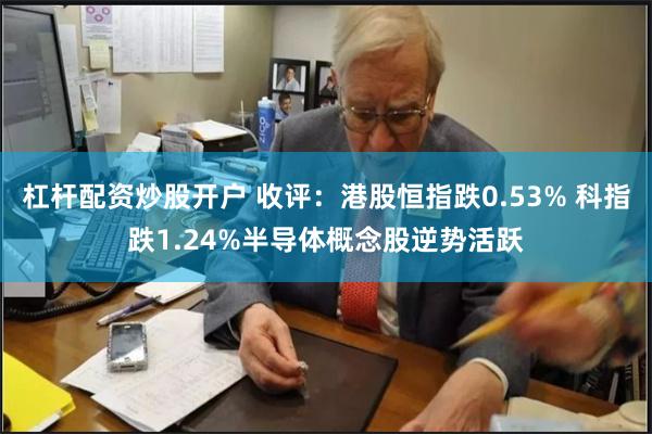 杠杆配资炒股开户 收评：港股恒指跌0.53% 科指跌1.24%半导体概念股逆势活跃