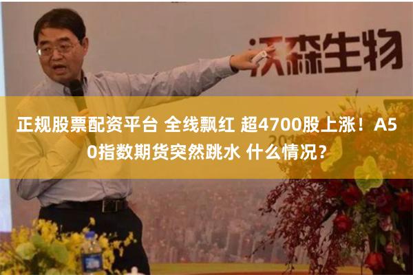 正规股票配资平台 全线飘红 超4700股上涨！A50指数期货