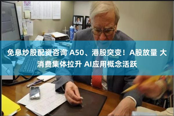 免息炒股配资咨询 A50、港股突变！A股放量 大消费集体