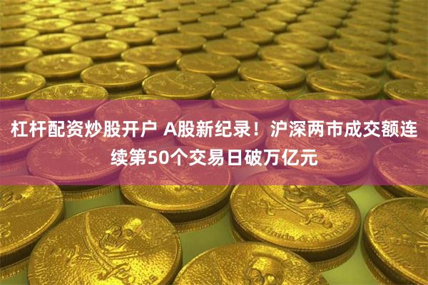 杠杆配资炒股开户 A股新纪录！沪深两市成交额连续第50个交易