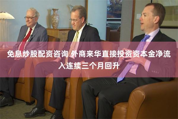 免息炒股配资咨询 外商来华直接投资资本金净流入连续三个月