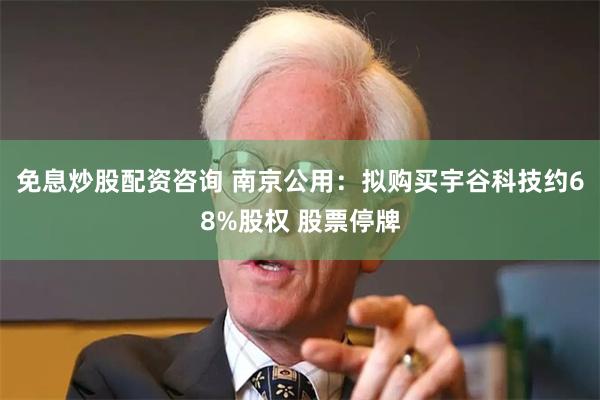 免息炒股配资咨询 南京公用：拟购买宇谷科技约68%股权 股票