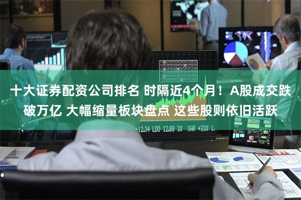 十大证券配资公司排名 时隔近4个月！A股成交跌破万亿 大幅缩量板块盘点 这些股则依旧活跃